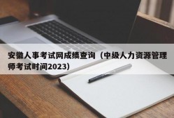 安徽人事考试网成绩查询（中级人力资源管理师考试时间2023）