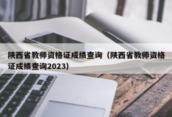 陕西省教师资格证成绩查询（陕西省教师资格证成绩查询2023）