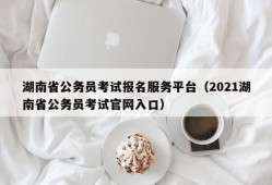 湖南省公务员考试报名服务平台（2021湖南省公务员考试官网入口）