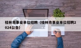 桂林市事业单位招聘（桂林市事业单位招聘2024公告）