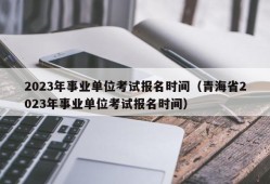 2023年事业单位考试报名时间（青海省2023年事业单位考试报名时间）