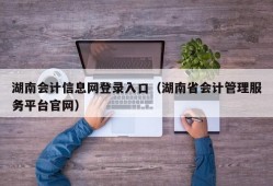湖南会计信息网登录入口（湖南省会计管理服务平台官网）