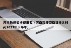 河南教师资格证报名（河南教师资格证报名时间2023年下半年）