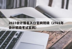 2023会计报名入口官网初级（2921年会计初级考试官网）