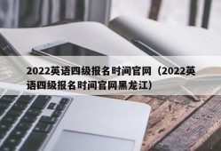 2022英语四级报名时间官网（2022英语四级报名时间官网黑龙江）