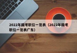 2022年国考职位一览表（2022年国考职位一览表广东）