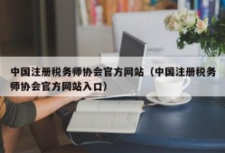 中国注册税务师协会官方网站（中国注册税务师协会官方网站入口）