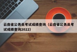 云南省公务员考试成绩查询（云南省公务员考试成绩查询2022）