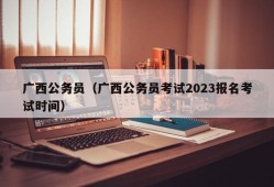 广西公务员（广西公务员考试2023报名考试时间）