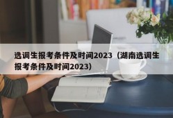 选调生报考条件及时间2023（湖南选调生报考条件及时间2023）