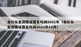 会计从业资格证报名时间2021年（会计从业资格证报名时间2021年12月）
