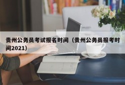 贵州公务员考试报名时间（贵州公务员报考时间2021）