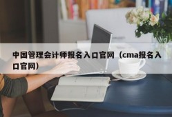 中国管理会计师报名入口官网（cma报名入口官网）
