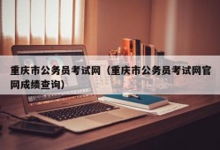 重庆市公务员考试网（重庆市公务员考试网官网成绩查询）