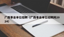 广西事业单位招聘（广西事业单位招聘网2024）