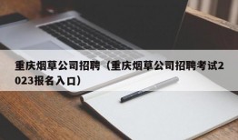 重庆烟草公司招聘（重庆烟草公司招聘考试2023报名入口）