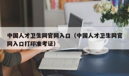 中国人才卫生网官网入口（中国人才卫生网官网入口打印准考证）