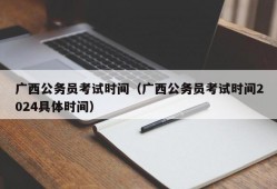 广西公务员考试时间（广西公务员考试时间2024具体时间）