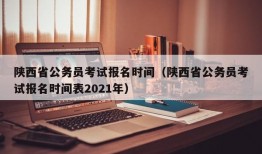 陕西省公务员考试报名时间（陕西省公务员考试报名时间表2021年）