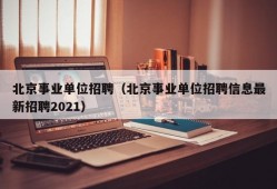 北京事业单位招聘（北京事业单位招聘信息最新招聘2021）