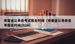 安徽省公务员考试报名时间（安徽省公务员省考报名时间2024）