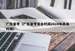 广东省考（广东省考报名时间2024年具体时间）