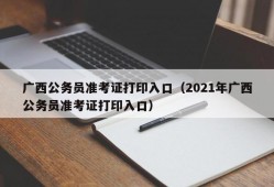 广西公务员准考证打印入口（2021年广西公务员准考证打印入口）