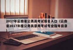 2017年云南省公务员考试报名入口（云南省2017年度公务员录用考试专业指导目录）
