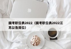 国考职位表2022（国考职位表2022江苏公告岗位）