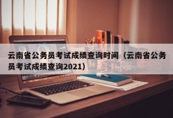 云南省公务员考试成绩查询时间（云南省公务员考试成绩查询2021）