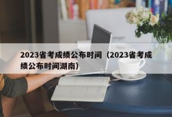 2023省考成绩公布时间（2023省考成绩公布时间湖南）