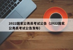 2022国家公务员考试公告（2022国家公务员考试公告发布）