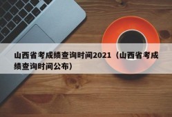 山西省考成绩查询时间2021（山西省考成绩查询时间公布）
