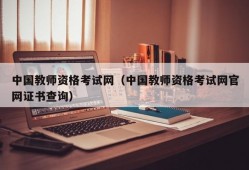 中国教师资格考试网（中国教师资格考试网官网证书查询）