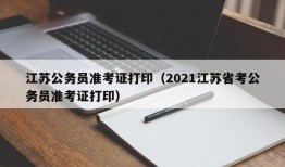 江苏公务员准考证打印（2021江苏省考公务员准考证打印）