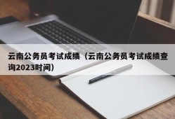 云南公务员考试成绩（云南公务员考试成绩查询2023时间）