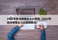 2022年经济师报名入口官网（2022年经济师报名入口官网四川）