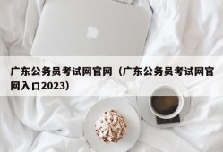 广东公务员考试网官网（广东公务员考试网官网入口2023）