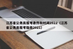 江苏省公务员报考条件和时间2022（江苏省公务员报考指南2021）