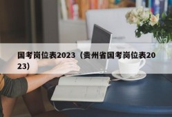 国考岗位表2023（贵州省国考岗位表2023）
