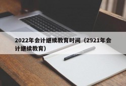 2022年会计继续教育时间（2921年会计继续教育）