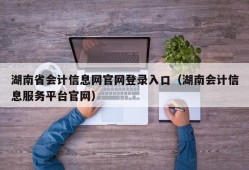 湖南省会计信息网官网登录入口（湖南会计信息服务平台官网）