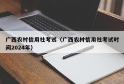 广西农村信用社考试（广西农村信用社考试时间2024年）