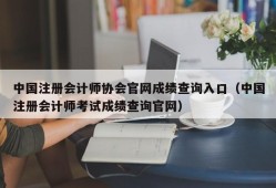 中国注册会计师协会官网成绩查询入口（中国注册会计师考试成绩查询官网）