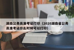 湖南公务员准考证打印（2020湖南省公务员准考证什么时候可以打印）