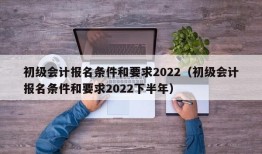 初级会计报名条件和要求2022（初级会计报名条件和要求2022下半年）