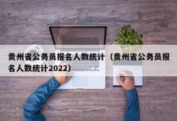贵州省公务员报名人数统计（贵州省公务员报名人数统计2022）