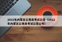 2022年内蒙古公务员考试公告（2022年内蒙古公务员考试公告公布）