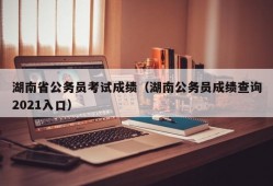 湖南省公务员考试成绩（湖南公务员成绩查询2021入口）