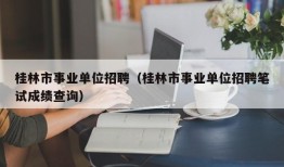 桂林市事业单位招聘（桂林市事业单位招聘笔试成绩查询）